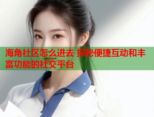 海角社区怎么进去 探秘便捷互动和丰富功能的社交平台  第2张