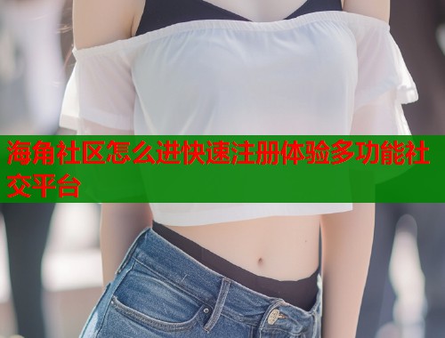 海角社区怎么进快速注册体验多功能社交平台  第1张