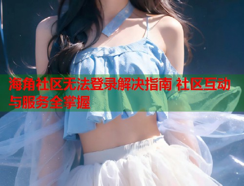 海角社区无法登录解决指南 社区互动与服务全掌握  第1张