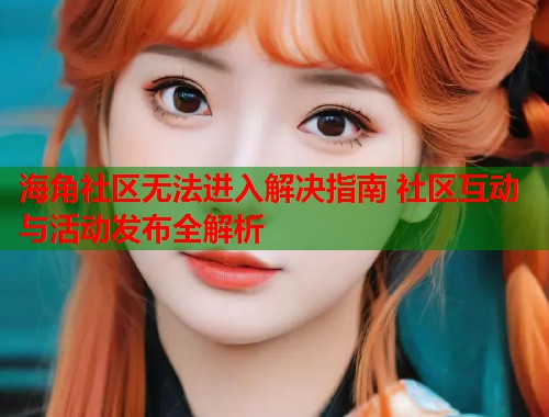 海角社区无法进入解决指南 社区互动与活动发布全解析  第1张