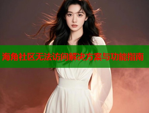 海角社区无法访问解决方案与功能指南  第1张