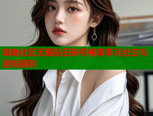 海角社区无限钻石账号畅享多元社交与游戏福利  第1张