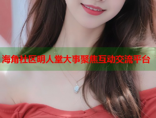 海角社区明人堂大事聚焦互动交流平台  第1张