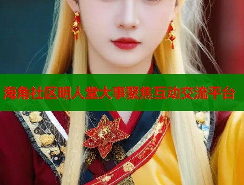 海角社区明人堂大事聚焦互动交流平台  第2张