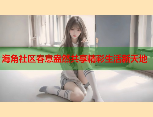 海角社区春意盎然共享精彩生活新天地  第1张