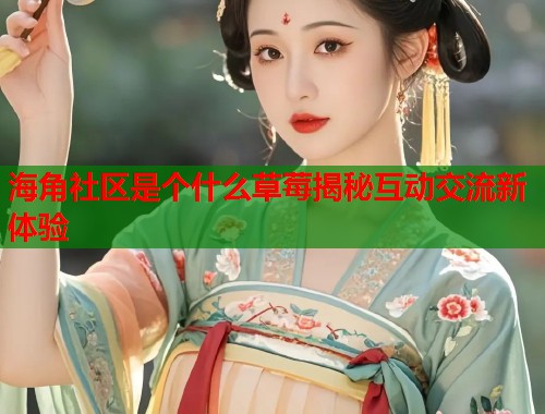 海角社区是个什么草莓揭秘互动交流新体验  第1张
