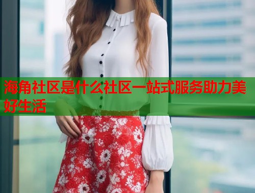 海角社区是什么社区一站式服务助力美好生活  第1张