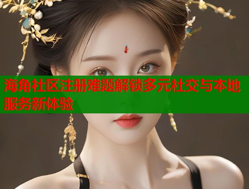 海角社区注册难题解锁多元社交与本地服务新体验  第1张