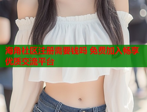 海角社区注册需要钱吗 免费加入畅享优质交流平台  第1张
