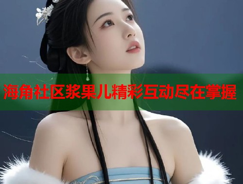海角社区浆果儿精彩互动尽在掌握  第1张