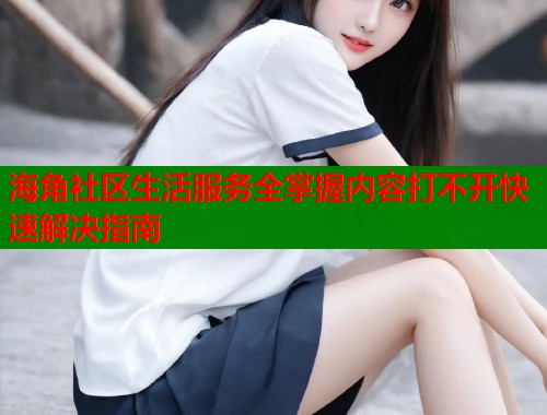 海角社区生活服务全掌握内容打不开快速解决指南  第2张