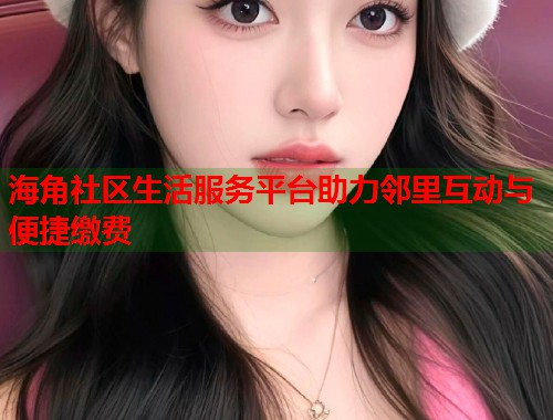 海角社区生活服务平台助力邻里互动与便捷缴费  第1张
