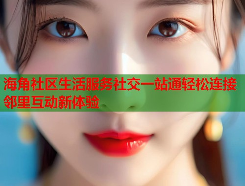 海角社区生活服务社交一站通轻松连接邻里互动新体验  第1张