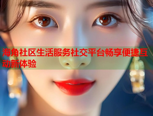海角社区生活服务社交平台畅享便捷互动新体验  第2张
