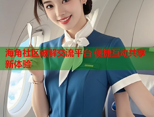 海角社区破解交流平台 便捷互动共享新体验  第1张