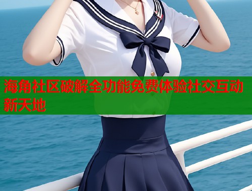 海角社区破解全功能免费体验社交互动新天地  第2张