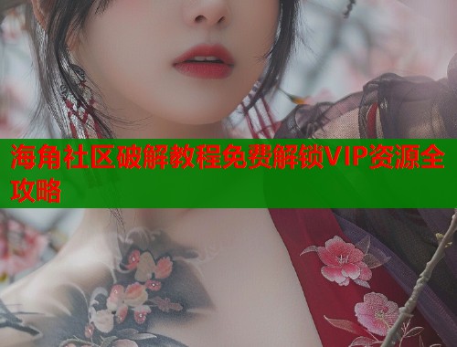 海角社区破解教程免费解锁VIP资源全攻略  第1张
