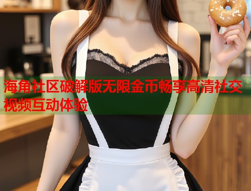 海角社区破解版无限金币畅享高清社交视频互动体验  第1张