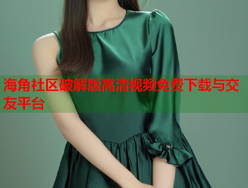 海角社区破解版高清视频免费下载与交友平台  第1张