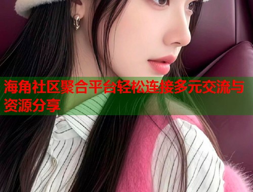 海角社区聚合平台轻松连接多元交流与资源分享  第1张