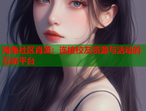 海角社区肖潇：连接校友资源与活动的互动平台  第1张