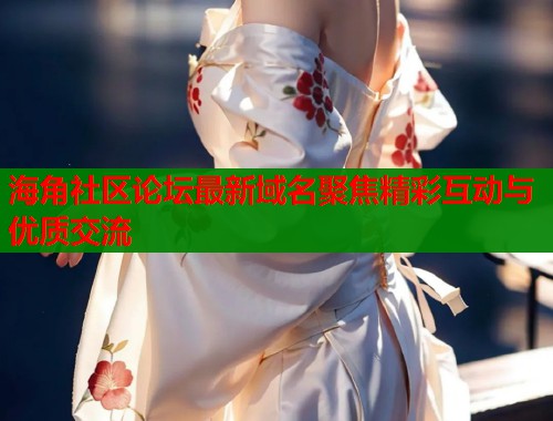 海角社区论坛最新域名聚焦精彩互动与优质交流  第1张