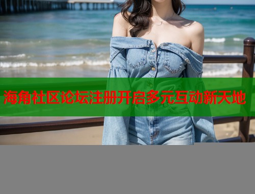 海角社区论坛注册开启多元互动新天地  第1张