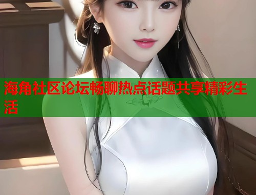 海角社区论坛畅聊热点话题共享精彩生活  第2张