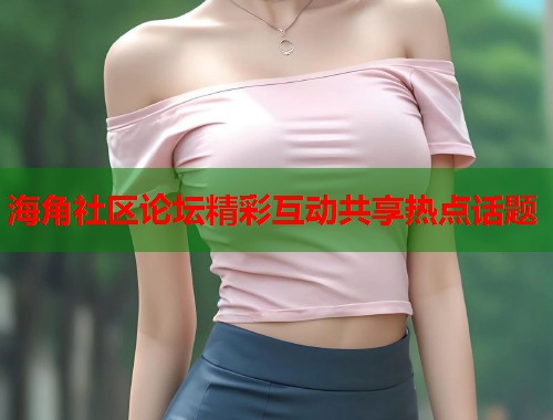 海角社区论坛精彩互动共享热点话题  第1张