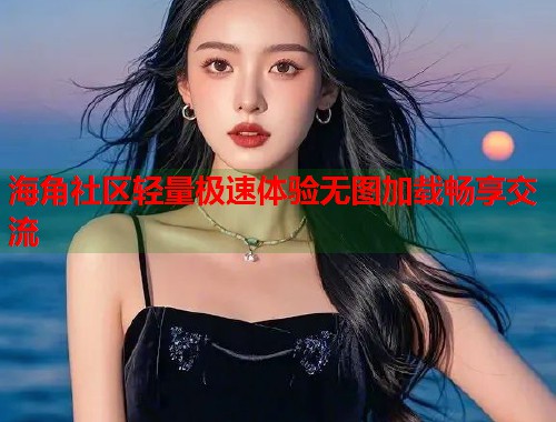 海角社区轻量极速体验无图加载畅享交流  第2张