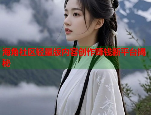 海角社区轻量版内容创作赚钱新平台揭秘  第1张