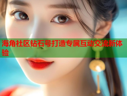 海角社区钻石号打造专属互动交流新体验  第1张