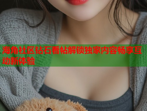 海角社区钻石看帖解锁独家内容畅享互动新体验  第1张