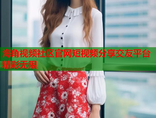 海角视频社区官网短视频分享交友平台精彩无限  第1张