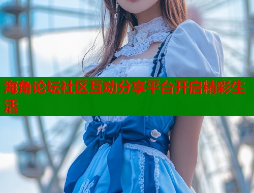 海角论坛社区互动分享平台开启精彩生活  第1张