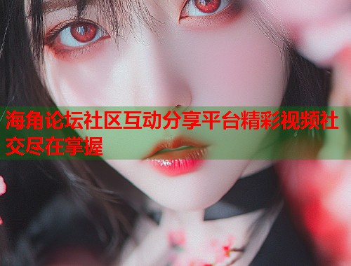 海角论坛社区互动分享平台精彩视频社交尽在掌握  第1张