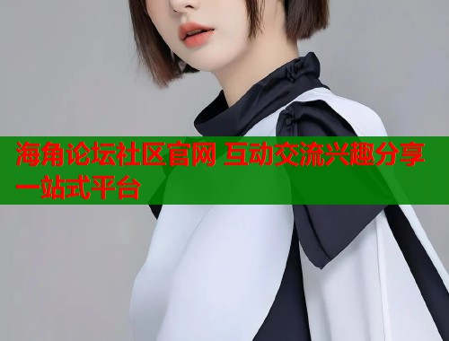 海角论坛社区官网 互动交流兴趣分享一站式平台  第2张