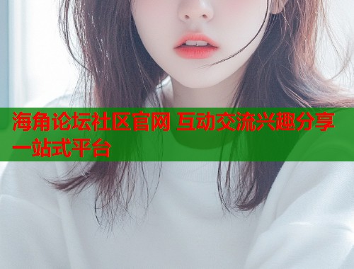 海角论坛社区官网 互动交流兴趣分享一站式平台  第1张