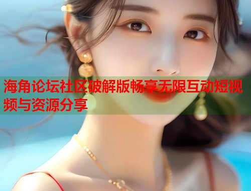 海角论坛社区破解版畅享无限互动短视频与资源分享  第1张