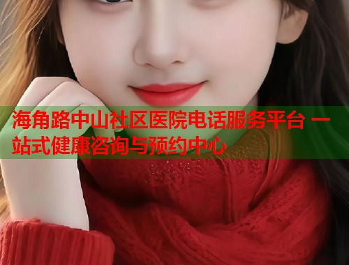 海角路中山社区医院电话服务平台 一站式健康咨询与预约中心  第1张