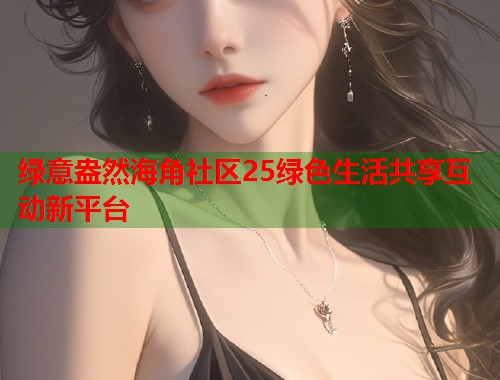 绿意盎然海角社区25绿色生活共享互动新平台  第1张