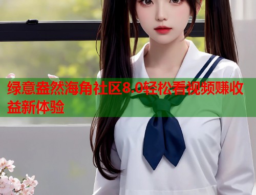 绿意盎然海角社区8.0轻松看视频赚收益新体验  第1张