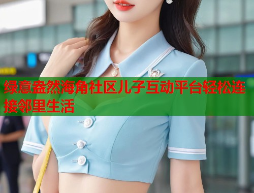 绿意盎然海角社区儿子互动平台轻松连接邻里生活  第1张