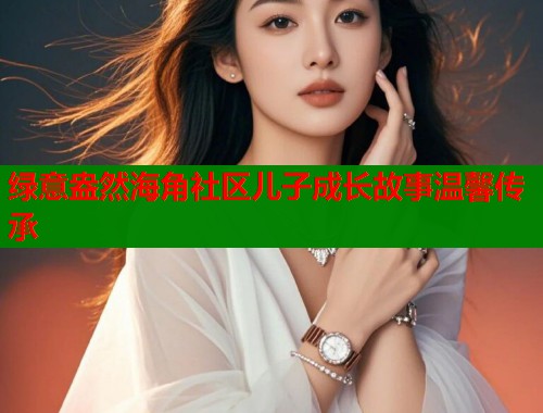 绿意盎然海角社区儿子成长故事温馨传承  第1张