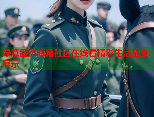 绿意盎然海角社区在线看精彩生活全景展示  第1张