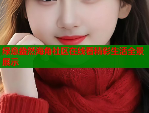 绿意盎然海角社区在线看精彩生活全景展示  第2张