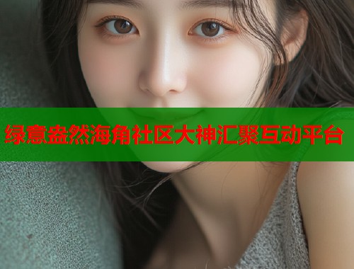 绿意盎然海角社区大神汇聚互动平台  第2张
