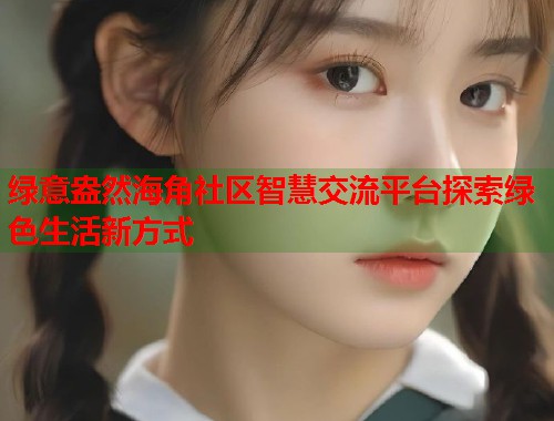 绿意盎然海角社区智慧交流平台探索绿色生活新方式  第1张