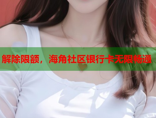 解除限额，海角社区银行卡无限畅通  第1张
