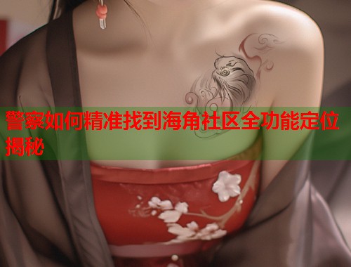 警察如何精准找到海角社区全功能定位揭秘  第2张
